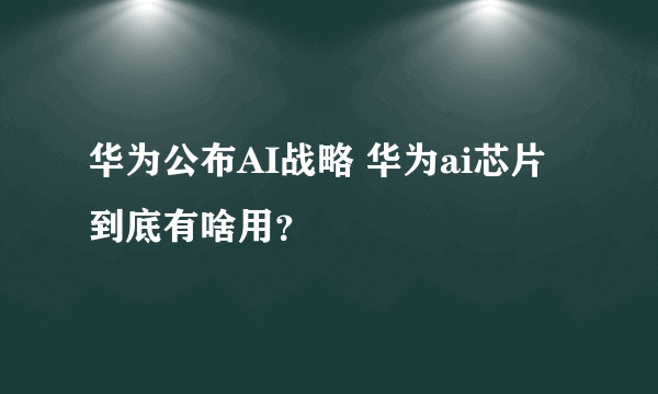 华为公布AI战略 华为ai芯片到底有啥用？