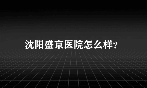 沈阳盛京医院怎么样？