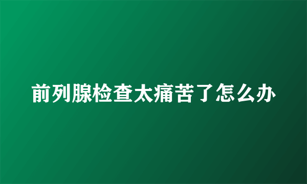 前列腺检查太痛苦了怎么办