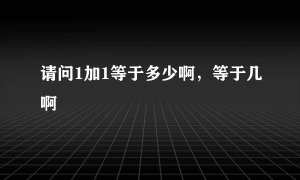 请问1加1等于多少啊，等于几啊