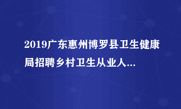 2019广东惠州博罗县卫生健康局招聘乡村卫生从业人员26人公告