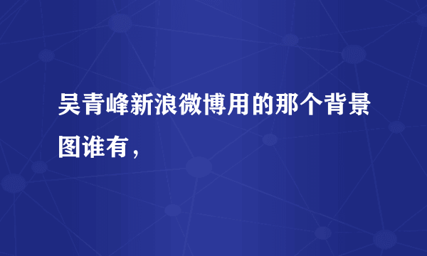 吴青峰新浪微博用的那个背景图谁有，