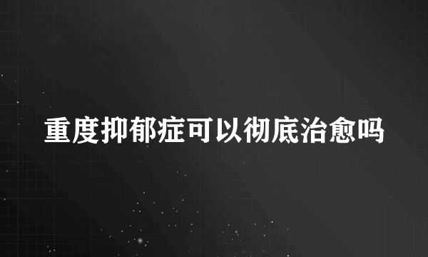 重度抑郁症可以彻底治愈吗