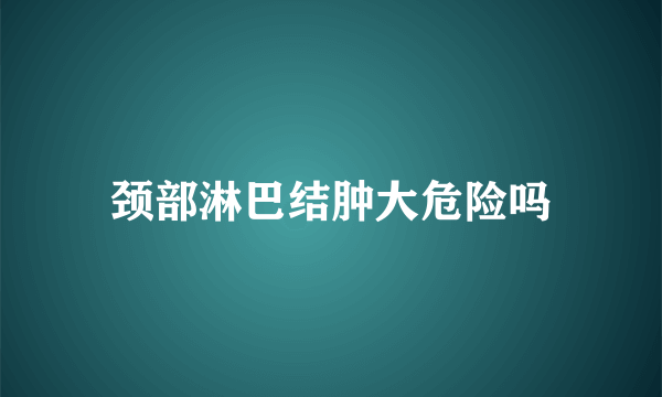 颈部淋巴结肿大危险吗