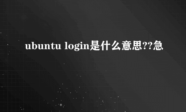 ubuntu login是什么意思??急