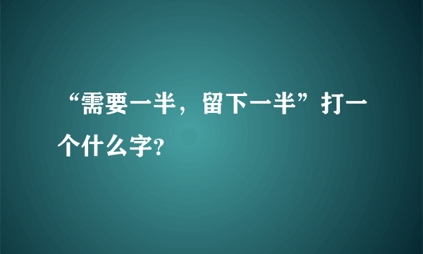 “需要一半，留下一半”打一个什么字？