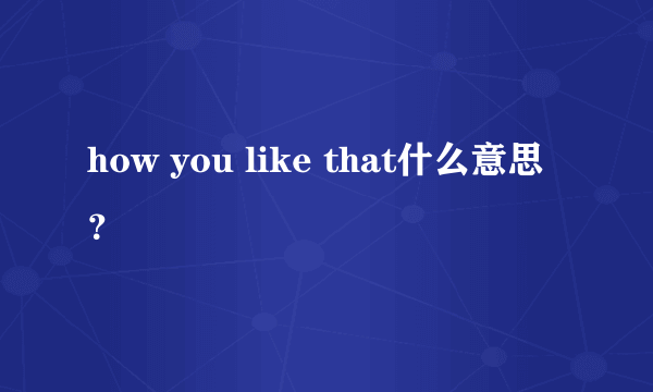 how you like that什么意思？