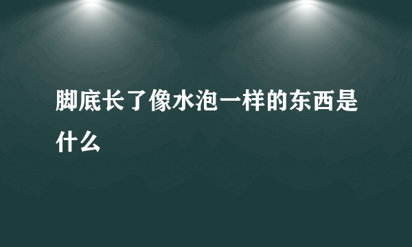 脚底长了像水泡一样的东西是什么