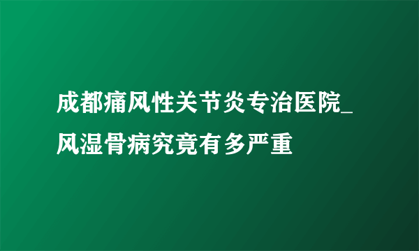 成都痛风性关节炎专治医院_风湿骨病究竟有多严重