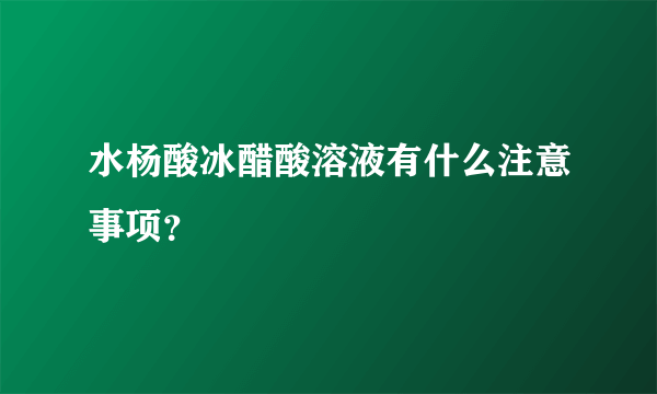 水杨酸冰醋酸溶液有什么注意事项？