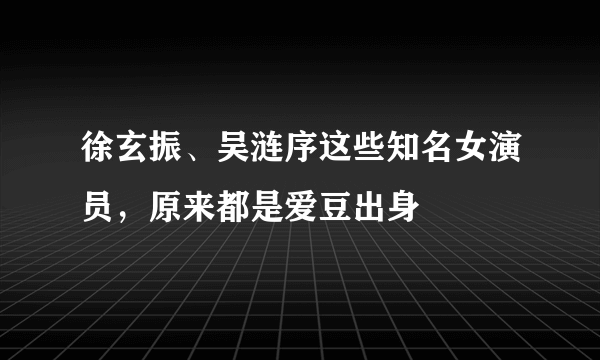 徐玄振、吴涟序这些知名女演员，原来都是爱豆出身