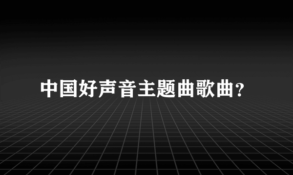 中国好声音主题曲歌曲？