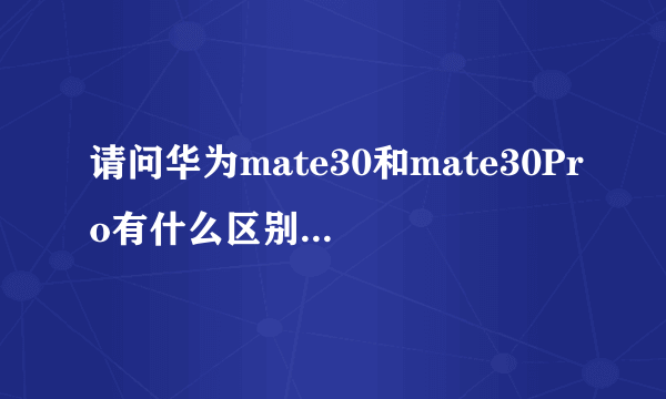 请问华为mate30和mate30Pro有什么区别具体一点买哪个更好