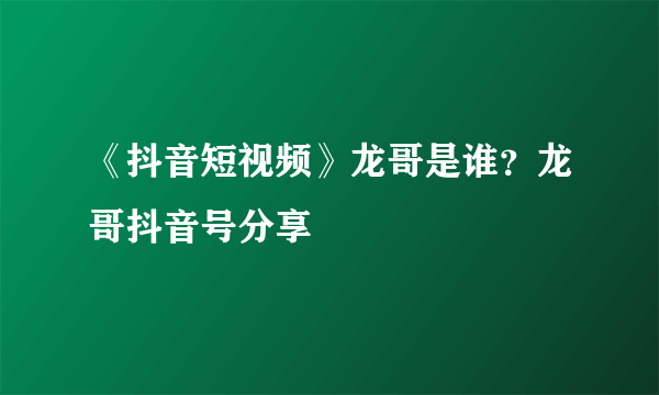 《抖音短视频》龙哥是谁？龙哥抖音号分享