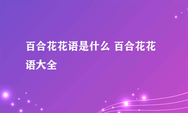 百合花花语是什么 百合花花语大全