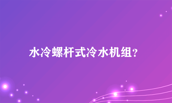 水冷螺杆式冷水机组？