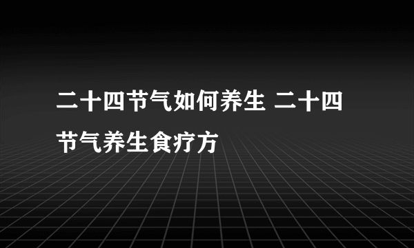 二十四节气如何养生 二十四节气养生食疗方