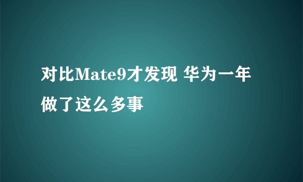 对比Mate9才发现 华为一年做了这么多事