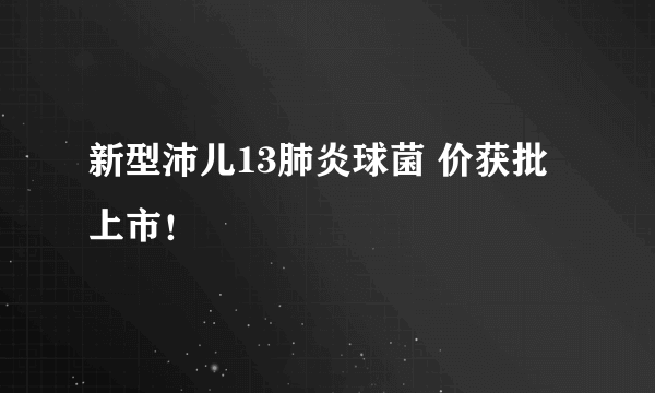 新型沛儿13肺炎球菌 价获批上市！