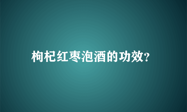 枸杞红枣泡酒的功效？