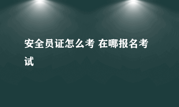 安全员证怎么考 在哪报名考试