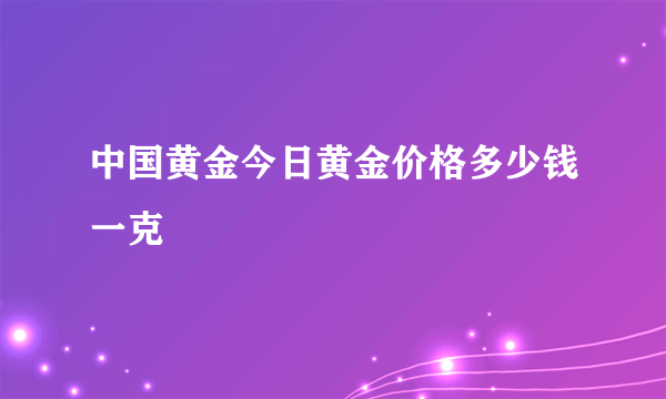 中国黄金今日黄金价格多少钱一克