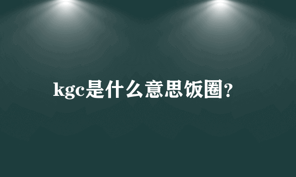 kgc是什么意思饭圈？