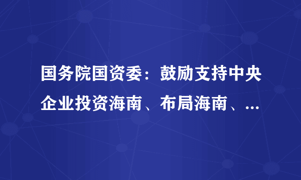 国务院国资委：鼓励支持中央企业投资海南、布局海南、建设海南、发展海南