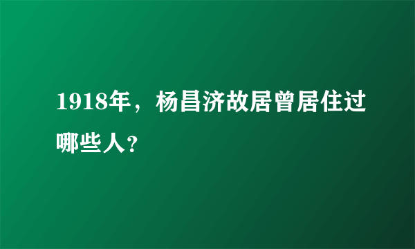 1918年，杨昌济故居曾居住过哪些人？