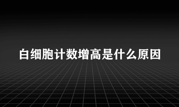 白细胞计数增高是什么原因