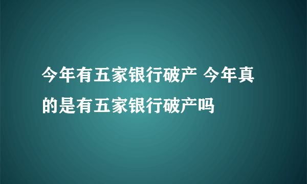 今年有五家银行破产 今年真的是有五家银行破产吗 