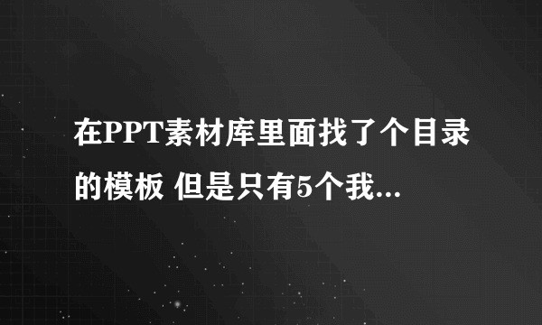 在PPT素材库里面找了个目录的模板 但是只有5个我能再添加吗