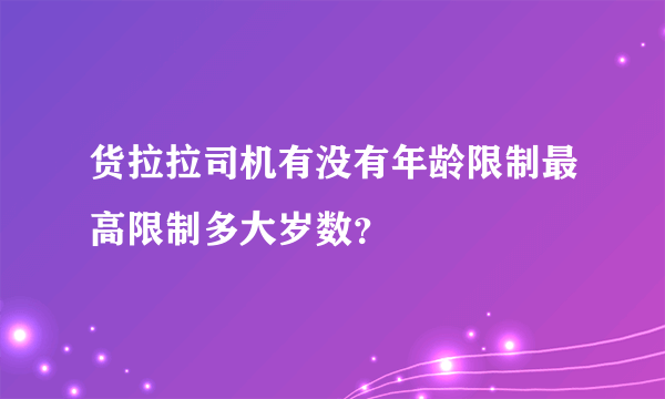 货拉拉司机有没有年龄限制最高限制多大岁数？