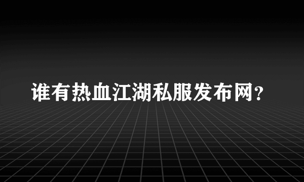 谁有热血江湖私服发布网？