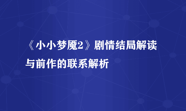 《小小梦魇2》剧情结局解读 与前作的联系解析