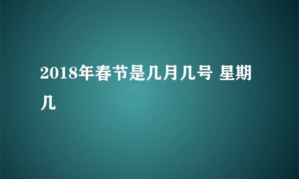 2018年春节是几月几号 星期几