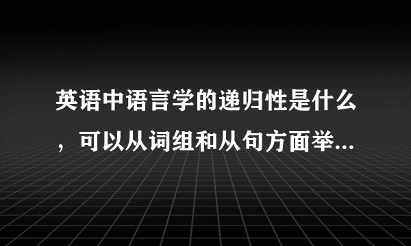 英语中语言学的递归性是什么，可以从词组和从句方面举几个例子吗？