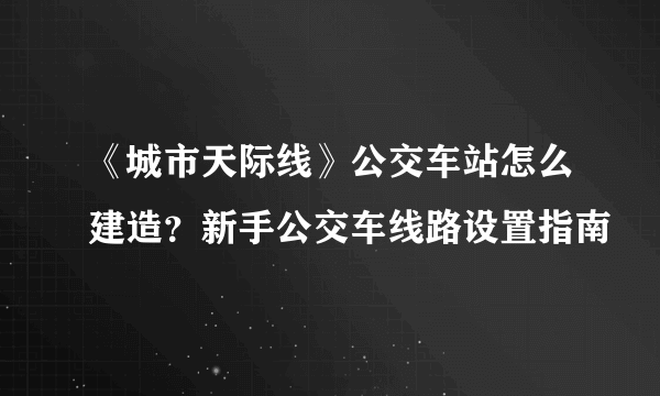 《城市天际线》公交车站怎么建造？新手公交车线路设置指南