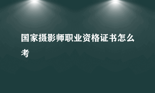 国家摄影师职业资格证书怎么考