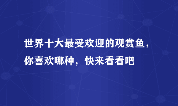 世界十大最受欢迎的观赏鱼，你喜欢哪种，快来看看吧