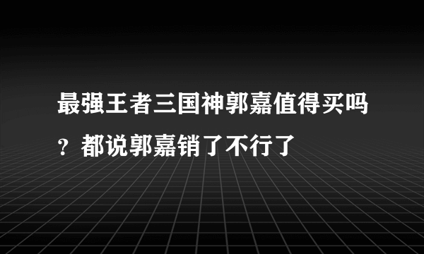 最强王者三国神郭嘉值得买吗？都说郭嘉销了不行了