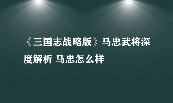 《三国志战略版》马忠武将深度解析 马忠怎么样