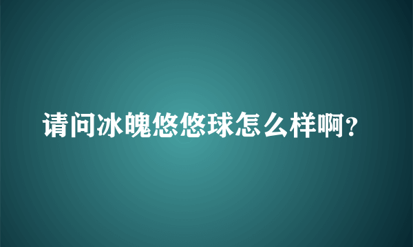 请问冰魄悠悠球怎么样啊？