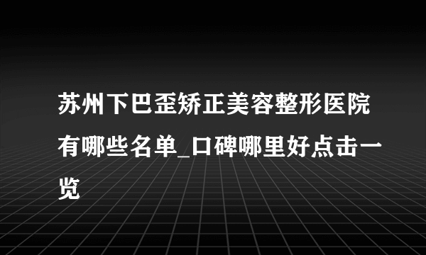 苏州下巴歪矫正美容整形医院有哪些名单_口碑哪里好点击一览