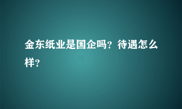 金东纸业是国企吗？待遇怎么样？