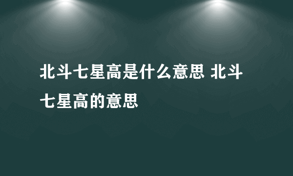 北斗七星高是什么意思 北斗七星高的意思