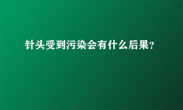 针头受到污染会有什么后果？