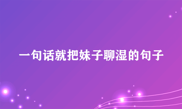 一句话就把妹子聊湿的句子