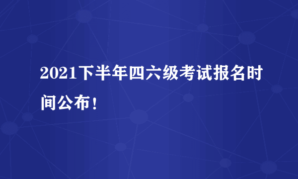 2021下半年四六级考试报名时间公布！