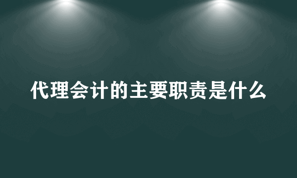 代理会计的主要职责是什么